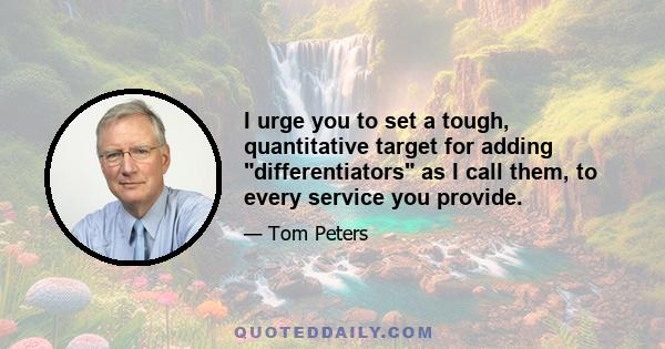 I urge you to set a tough, quantitative target for adding differentiators as I call them, to every service you provide.