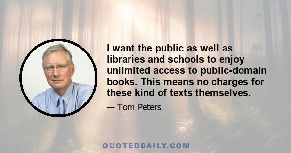 I want the public as well as libraries and schools to enjoy unlimited access to public-domain books. This means no charges for these kind of texts themselves.