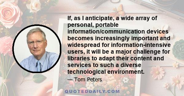 If, as I anticipate, a wide array of personal, portable information/communication devices becomes increasingly important and widespread for information-intensive users, it will be a major challenge for libraries to