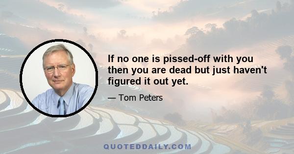 If no one is pissed-off with you then you are dead but just haven't figured it out yet.