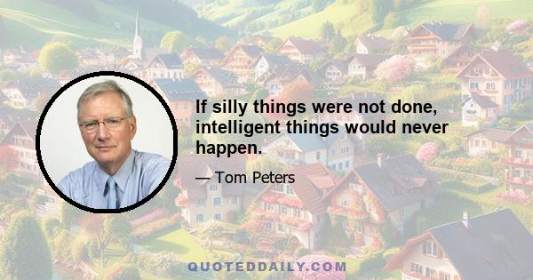 If silly things were not done, intelligent things would never happen.