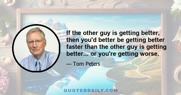 If the other guy is getting better, then you'd better be getting better faster than the other guy is getting better... or you're getting worse.