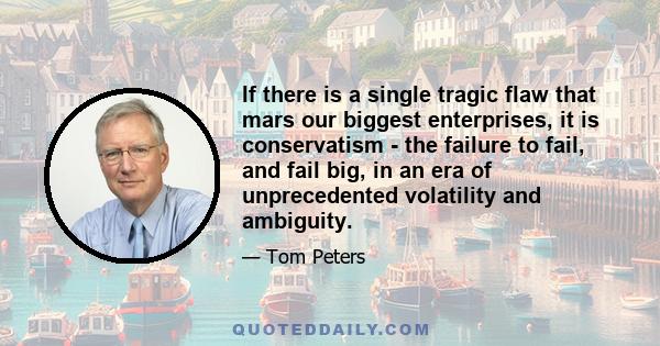 If there is a single tragic flaw that mars our biggest enterprises, it is conservatism - the failure to fail, and fail big, in an era of unprecedented volatility and ambiguity.