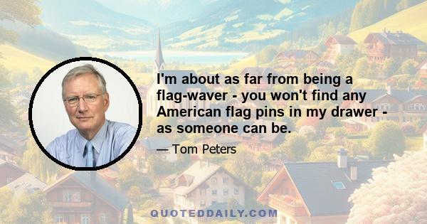 I'm about as far from being a flag-waver - you won't find any American flag pins in my drawer - as someone can be.