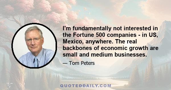 I'm fundamentally not interested in the Fortune 500 companies - in US, Mexico, anywhere. The real backbones of economic growth are small and medium businesses.