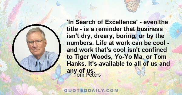 'In Search of Excellence' - even the title - is a reminder that business isn't dry, dreary, boring, or by the numbers. Life at work can be cool - and work that's cool isn't confined to Tiger Woods, Yo-Yo Ma, or Tom