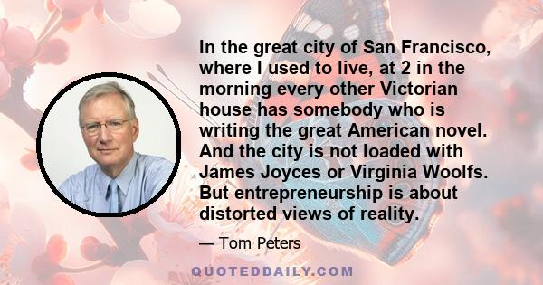 In the great city of San Francisco, where I used to live, at 2 in the morning every other Victorian house has somebody who is writing the great American novel. And the city is not loaded with James Joyces or Virginia