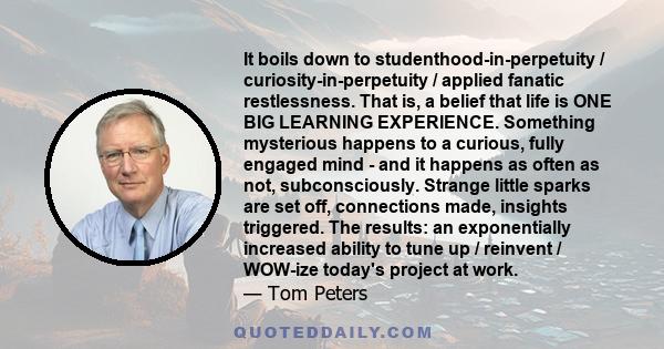 It boils down to studenthood-in-perpetuity / curiosity-in-perpetuity / applied fanatic restlessness. That is, a belief that life is ONE BIG LEARNING EXPERIENCE. Something mysterious happens to a curious, fully engaged