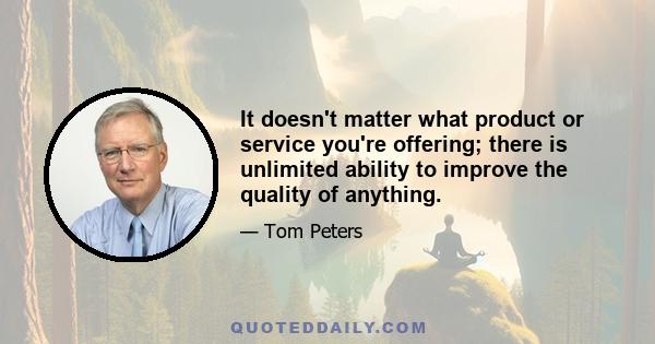 It doesn't matter what product or service you're offering; there is unlimited ability to improve the quality of anything.