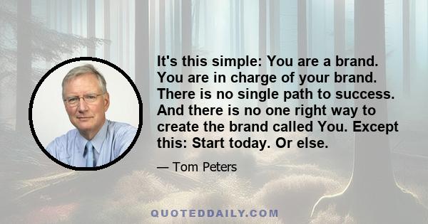 It's this simple: You are a brand. You are in charge of your brand. There is no single path to success. And there is no one right way to create the brand called You. Except this: Start today. Or else.