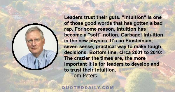 Leaders trust their guts. Intuition is one of those good words that has gotten a bad rap. For some reason, intuition has become a soft notion. Garbage! Intuition is the new physics. It's an Einsteinian, seven-sense,