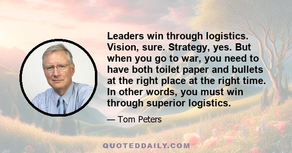 Leaders win through logistics. Vision, sure. Strategy, yes. But when you go to war, you need to have both toilet paper and bullets at the right place at the right time. In other words, you must win through superior