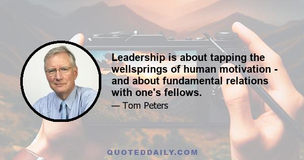 Leadership is about tapping the wellsprings of human motivation - and about fundamental relations with one's fellows.