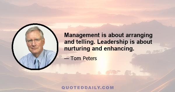 Management is about arranging and telling. Leadership is about nurturing and enhancing.