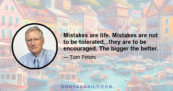 Mistakes are life. Mistakes are not to be tolerated...they are to be encouraged. The bigger the better.