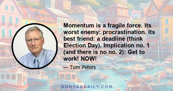 Momentum is a fragile force. Its worst enemy: procrastination. Its best friend: a deadline (think Election Day). Implication no. 1 (and there is no no. 2): Get to work! NOW!