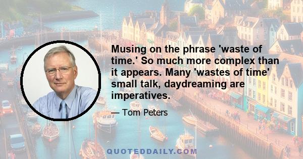 Musing on the phrase 'waste of time.' So much more complex than it appears. Many 'wastes of time' small talk, daydreaming are imperatives.