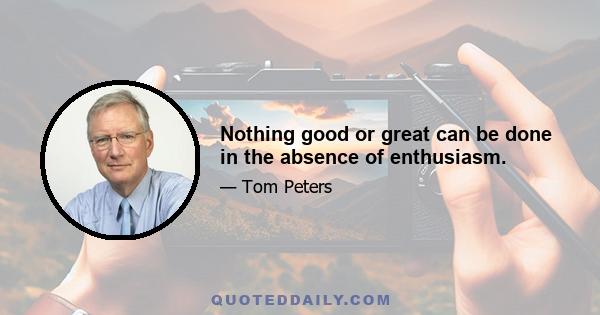 Nothing good or great can be done in the absence of enthusiasm.