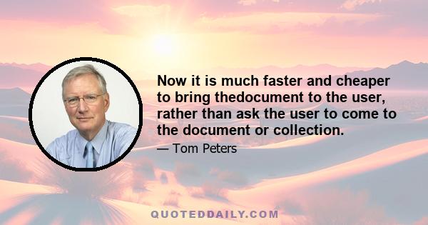 Now it is much faster and cheaper to bring thedocument to the user, rather than ask the user to come to the document or collection.