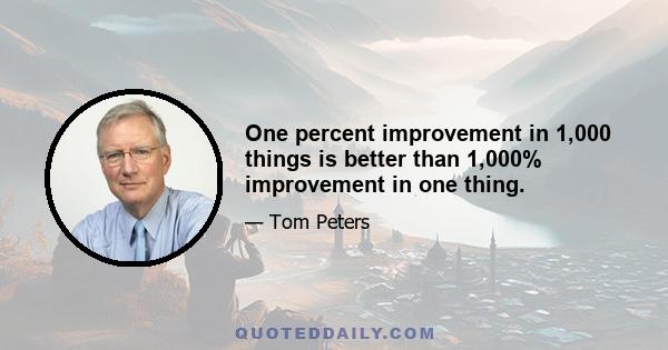 One percent improvement in 1,000 things is better than 1,000% improvement in one thing.