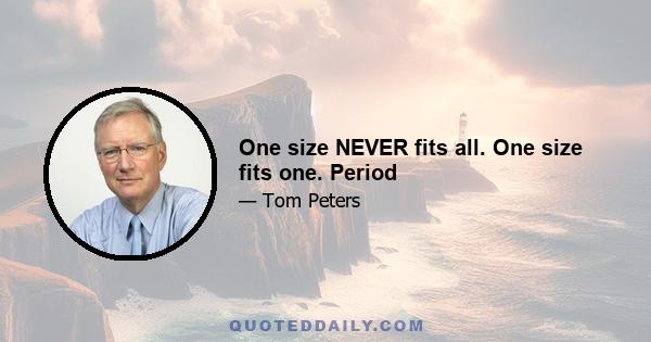 One size NEVER fits all. One size fits one. Period