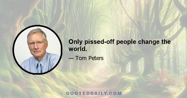 Only pissed-off people change the world.