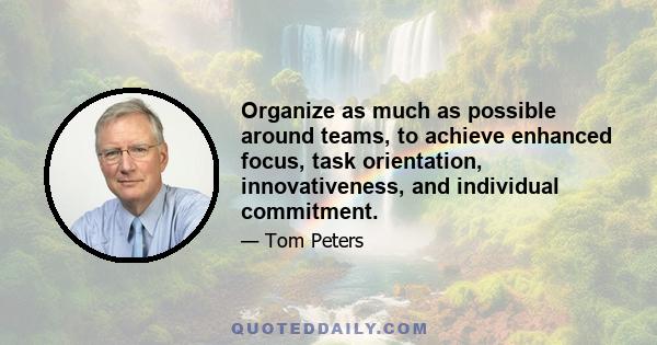 Organize as much as possible around teams, to achieve enhanced focus, task orientation, innovativeness, and individual commitment.