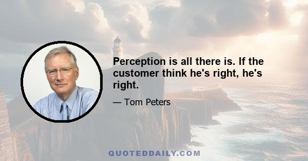 Perception is all there is. If the customer think he's right, he's right.