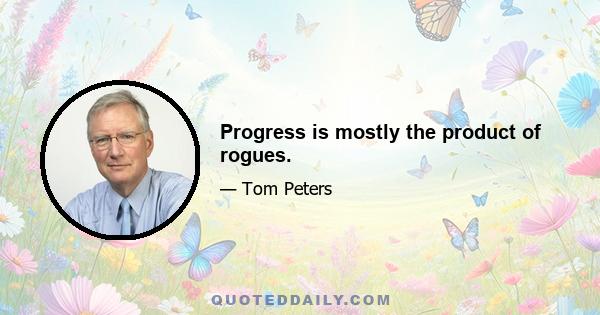 Progress is mostly the product of rogues.