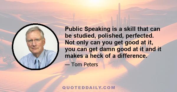 Public Speaking is a skill that can be studied, polished, perfected. Not only can you get good at it, you can get damn good at it and it makes a heck of a difference.