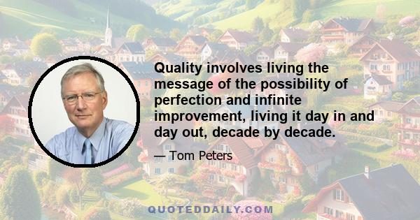 Quality involves living the message of the possibility of perfection and infinite improvement, living it day in and day out, decade by decade.