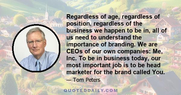 Regardless of age, regardless of position, regardless of the business we happen to be in, all of us need to understand the importance of branding. We are CEOs of our own companies: Me, Inc. To be in business today, our