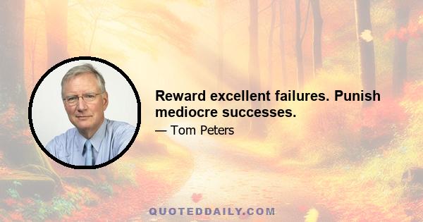 Reward excellent failures. Punish mediocre successes.