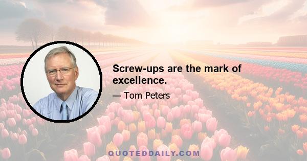 Screw-ups are the mark of excellence.