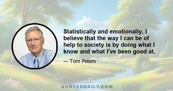 Statistically and emotionally, I believe that the way I can be of help to society is by doing what I know and what I've been good at.