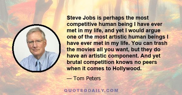 Steve Jobs is perhaps the most competitive human being I have ever met in my life, and yet I would argue one of the most artistic human beings I have ever met in my life. You can trash the movies all you want, but they