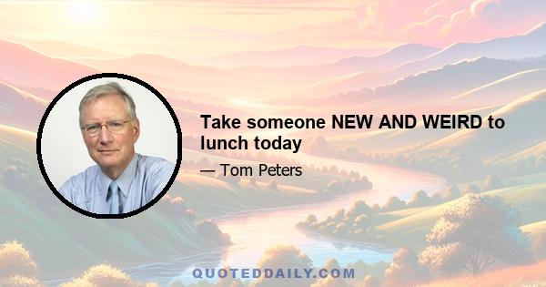 Take someone NEW AND WEIRD to lunch today