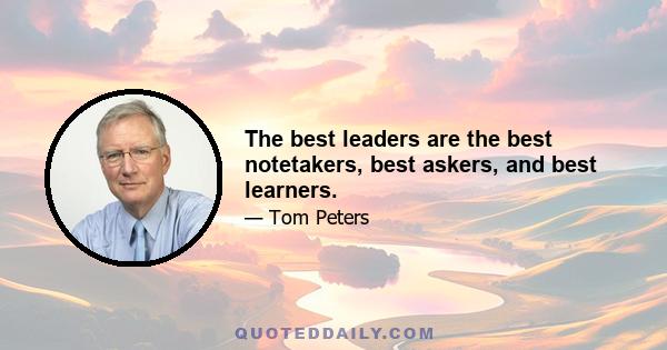 The best leaders are the best notetakers, best askers, and best learners.