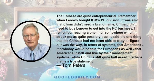 The Chinese are quite entrepreneurial. Remember when Lenovo bought IBM's PC division. It was said that China didn't need a brand name, China didn't need to buy Lenovo to get into the PC business, I remember reading a