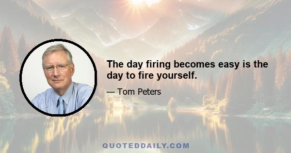 The day firing becomes easy is the day to fire yourself.