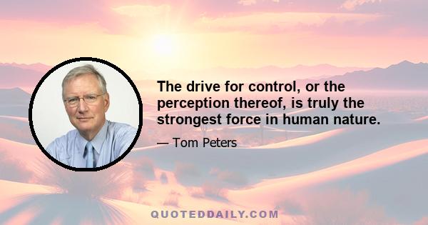 The drive for control, or the perception thereof, is truly the strongest force in human nature.