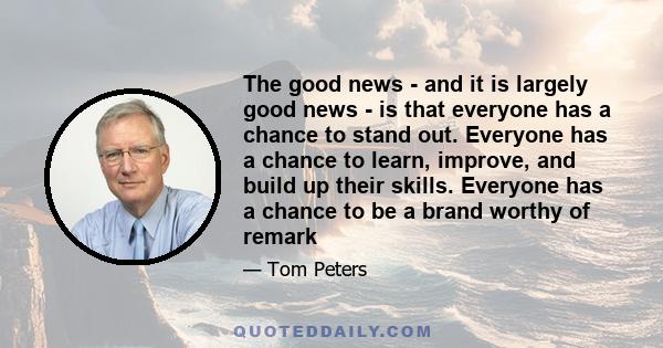 The good news - and it is largely good news - is that everyone has a chance to stand out. Everyone has a chance to learn, improve, and build up their skills. Everyone has a chance to be a brand worthy of remark