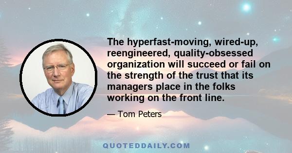 The hyperfast-moving, wired-up, reengineered, quality-obsessed organization will succeed or fail on the strength of the trust that its managers place in the folks working on the front line.