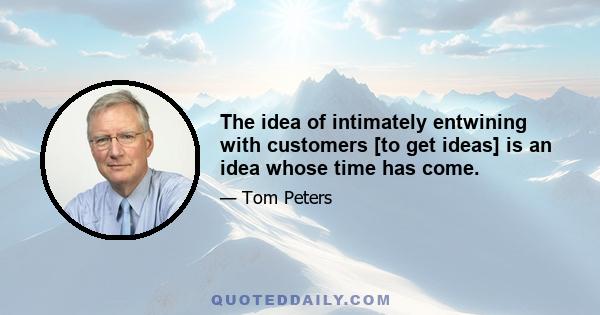 The idea of intimately entwining with customers [to get ideas] is an idea whose time has come.