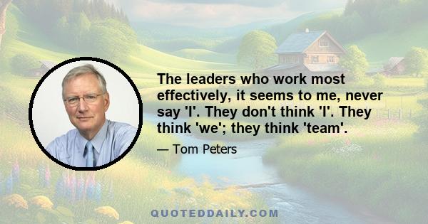 The leaders who work most effectively, it seems to me, never say 'I'. They don't think 'I'. They think 'we'; they think 'team'.