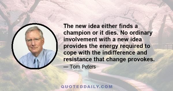 The new idea either finds a champion or it dies. No ordinary involvement with a new idea provides the energy required to cope with the indifference and resistance that change provokes.