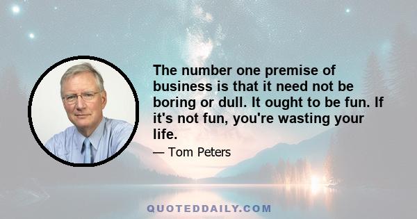 The number one premise of business is that it need not be boring or dull. It ought to be fun. If it's not fun, you're wasting your life.