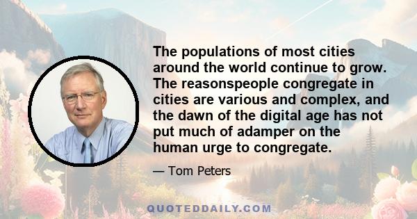 The populations of most cities around the world continue to grow. The reasonspeople congregate in cities are various and complex, and the dawn of the digital age has not put much of adamper on the human urge to