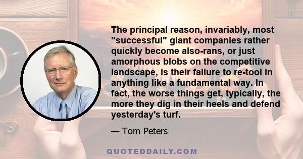 The principal reason, invariably, most successful giant companies rather quickly become also-rans, or just amorphous blobs on the competitive landscape, is their failure to re-tool in anything like a fundamental way. In 