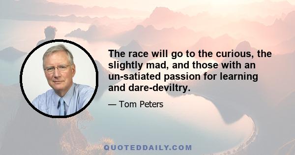 The race will go to the curious, the slightly mad, and those with an un-satiated passion for learning and dare-deviltry.